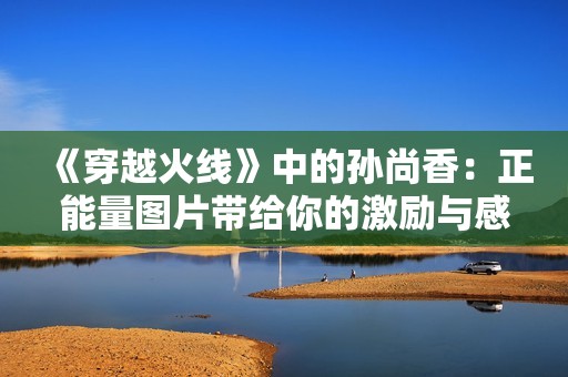 《穿越火線》中的孫尚香：正能量圖片帶給你的激勵與感動