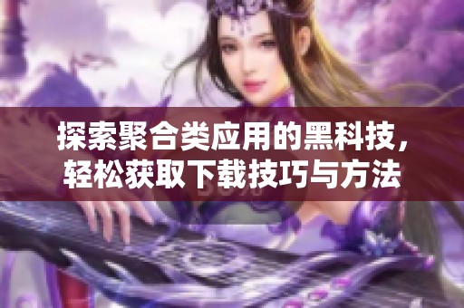 探索聚合類應(yīng)用的黑科技，輕松獲取下載技巧與方法