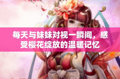 每天與妹妹對(duì)視一瞬間，感受櫻花綻放的溫暖記憶