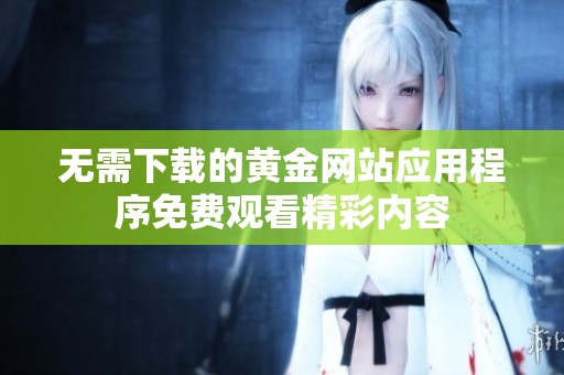 無(wú)需下載的黃金網(wǎng)站應(yīng)用程序免費(fèi)觀看精彩內(nèi)容