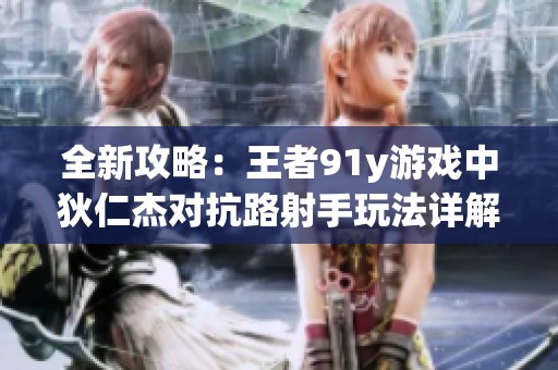 全新攻略：王者91y游戲中狄仁杰對抗路射手玩法詳解與商人誠信解析