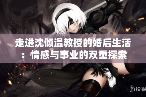 走進沈傾溫教授的婚后生活：情感與事業(yè)的雙重探索