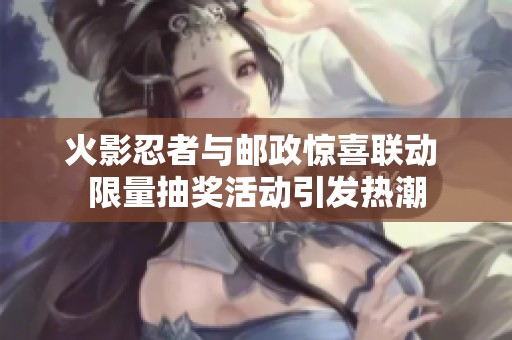 火影忍者與郵政驚喜聯(lián)動(dòng) 限量抽獎(jiǎng)活動(dòng)引發(fā)熱潮