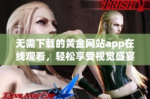 無(wú)需下載的黃金網(wǎng)站app在線觀看，輕松享受視覺(jué)盛宴