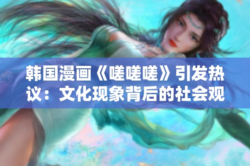 韓國(guó)漫畫《嗟嗟嗟》引發(fā)熱議：文化現(xiàn)象背后的社會(huì)觀察