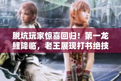 脫坑玩家驚喜回歸！第一龍鯉降臨，老王展現(xiàn)打書絕技！