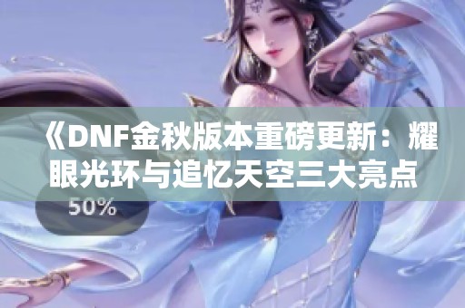 《DNF金秋版本重磅更新：耀眼光環(huán)與追憶天空三大亮點解析》