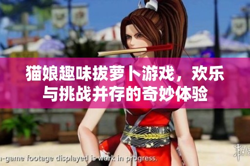 貓娘趣味拔蘿卜游戲，歡樂與挑戰(zhàn)并存的奇妙體驗(yàn)