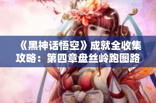 《黑神話悟空》成就全收集攻略：第四章盤絲嶺跑圖路線詳解
