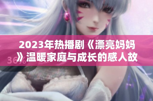 2023年熱播劇《漂亮媽媽》溫暖家庭與成長的感人故事
