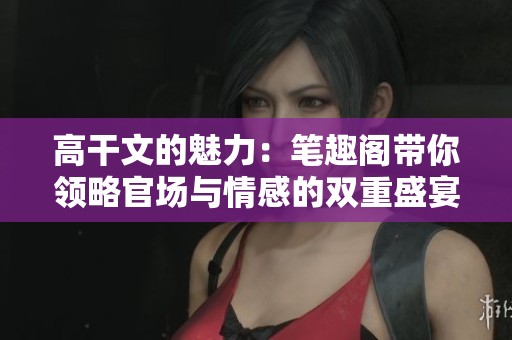 高干文的魅力：筆趣閣帶你領(lǐng)略官場(chǎng)與情感的雙重盛宴