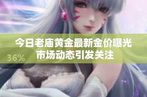 今日老廟黃金最新金價(jià)曝光 市場動態(tài)引發(fā)關(guān)注