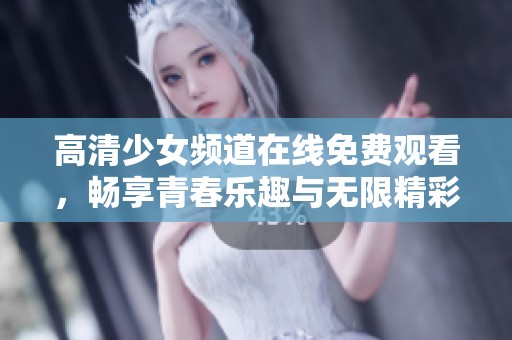 高清少女頻道在線免費觀看，暢享青春樂趣與無限精彩