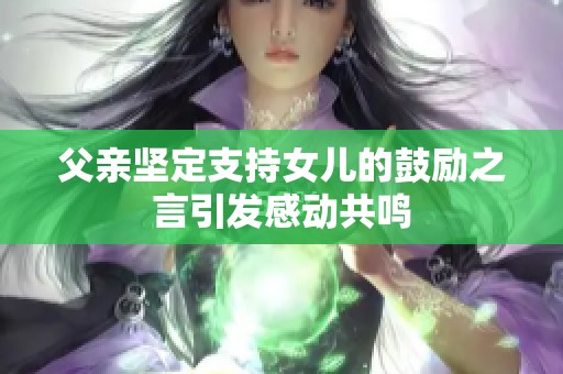 父親堅(jiān)定支持女兒的鼓勵(lì)之言引發(fā)感動(dòng)共鳴