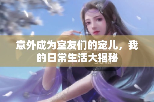 意外成為室友們的寵兒，我的日常生活大揭秘