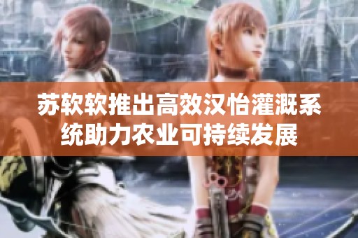 蘇軟軟推出高效漢怡灌溉系統(tǒng)助力農(nóng)業(yè)可持續(xù)發(fā)展