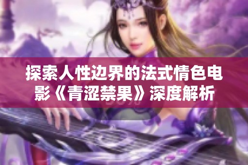 探索人性邊界的法式情色電影《青澀禁果》深度解析