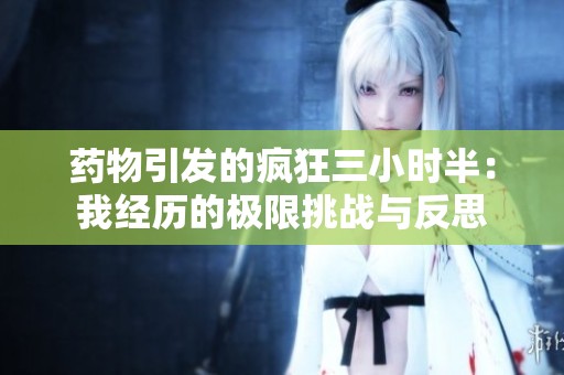 藥物引發(fā)的瘋狂三小時(shí)半：我經(jīng)歷的極限挑戰(zhàn)與反思