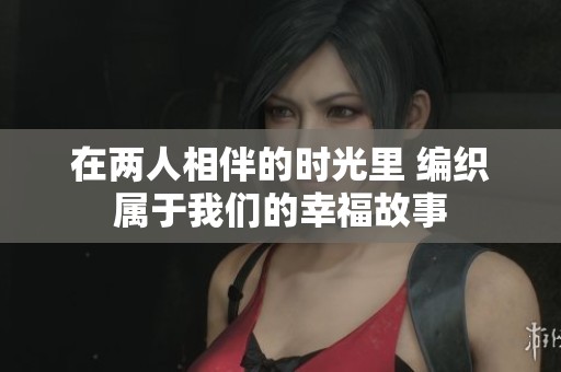 在兩人相伴的時(shí)光里 編織屬于我們的幸福故事