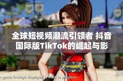 全球短視頻潮流引領(lǐng)者 抖音國(guó)際版TikTok的崛起與影響