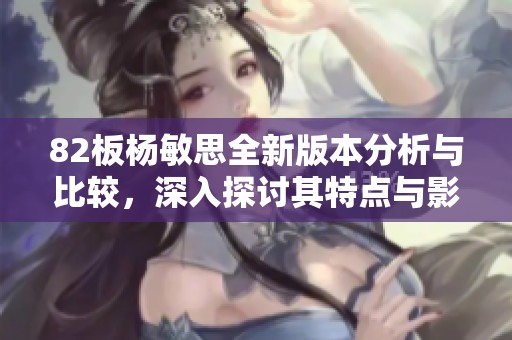 82板楊敏思全新版本分析與比較，深入探討其特點與影響