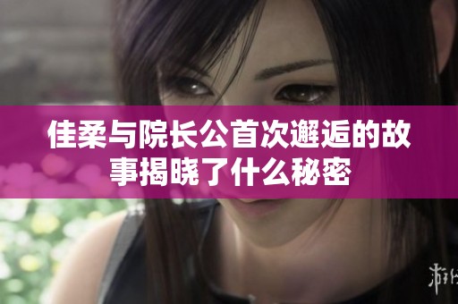 佳柔與院長(zhǎng)公首次邂逅的故事揭曉了什么秘密