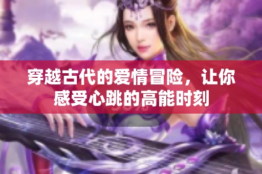 穿越古代的愛情冒險，讓你感受心跳的高能時刻