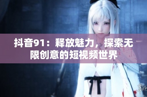 抖音91：釋放魅力，探索無限創(chuàng)意的短視頻世界