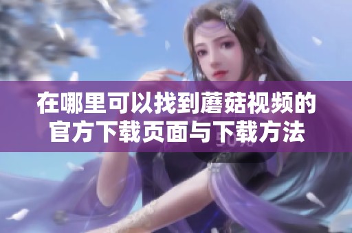 在哪里可以找到蘑菇視頻的官方下載頁面與下載方法
