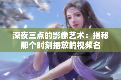 深夜三點的影像藝術(shù)：揭秘那個時刻播放的視頻名
