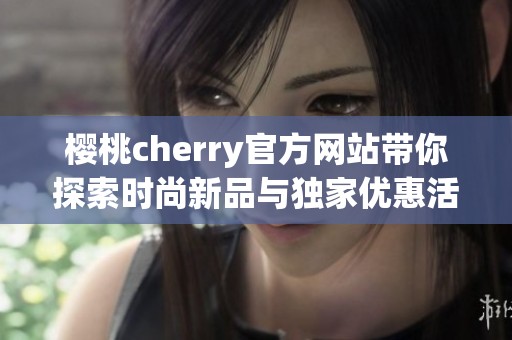 櫻桃cherry官方網(wǎng)站帶你探索時(shí)尚新品與獨(dú)家優(yōu)惠活動(dòng)