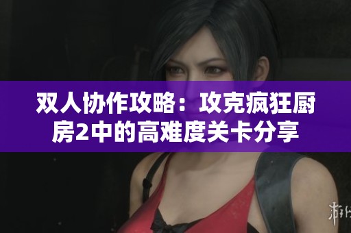 雙人協(xié)作攻略:攻克瘋狂廚房2中的高難度關(guān)卡分享 雙人協(xié)作攻略:攻克瘋狂廚房2中的高難度關(guān)卡分享