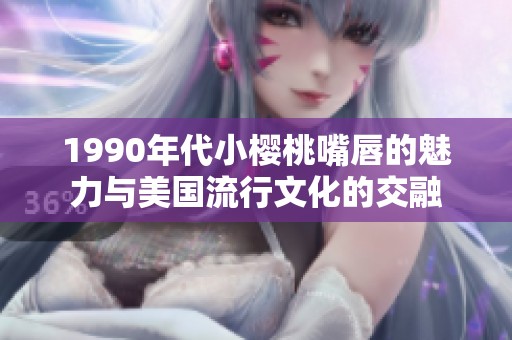 1990年代小櫻桃嘴唇的魅力與美國流行文化的交融