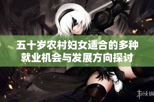 五十歲農村婦女適合的多種就業(yè)機會與發(fā)展方向探討