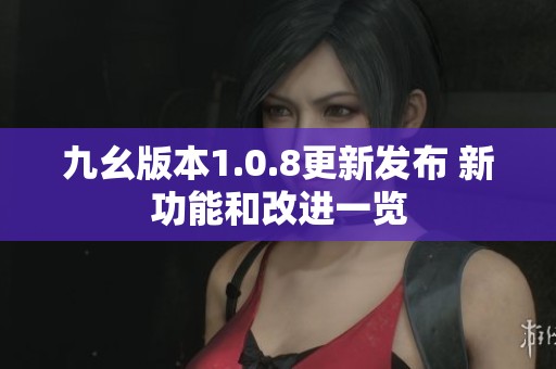 九幺版本1.0.8更新發(fā)布 新功能和改進一覽