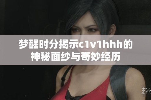 夢醒時(shí)分揭示c1v1hhh的神秘面紗與奇妙經(jīng)歷