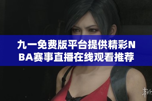 九一免費版平臺提供精彩NBA賽事直播在線觀看推薦