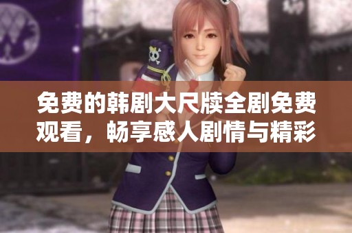 免費(fèi)的韓劇大尺牘全劇免費(fèi)觀看，暢享感人劇情與精彩演出