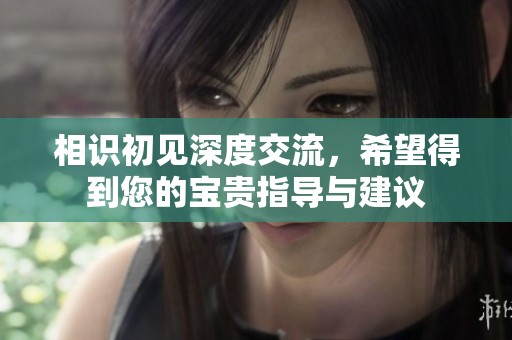 相識初見深度交流，希望得到您的寶貴指導(dǎo)與建議