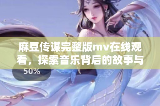 麻豆傳謀完整版mv在線觀看，探索音樂背后的故事與創(chuàng)意