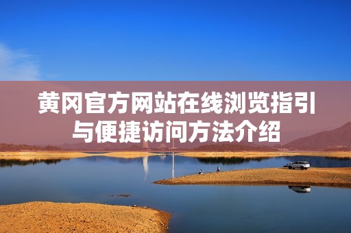 黃岡官方網(wǎng)站在線瀏覽指引與便捷訪問方法介紹
