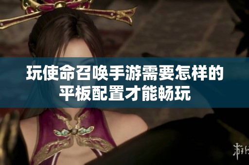 玩使命召喚手游需要怎樣的平板配置才能暢玩