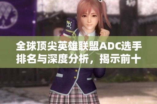 全球頂尖英雄聯(lián)盟ADC選手排名與深度分析，揭示前十強(qiáng)實(shí)力對(duì)比