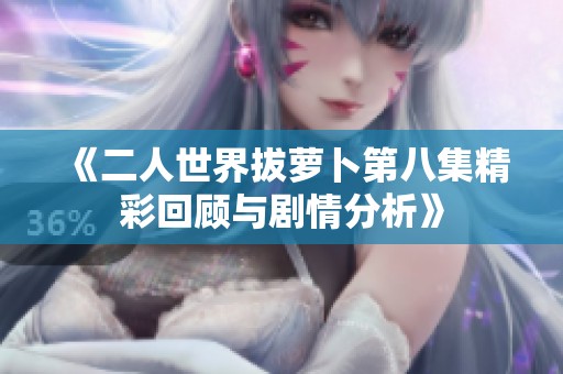 《二人世界拔蘿卜第八集精彩回顧與劇情分析》
