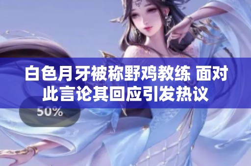 白色月牙被稱野雞教練 面對(duì)此言論其回應(yīng)引發(fā)熱議