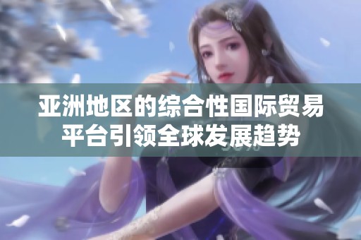 亞洲地區(qū)的綜合性國際貿易平臺引領全球發(fā)展趨勢