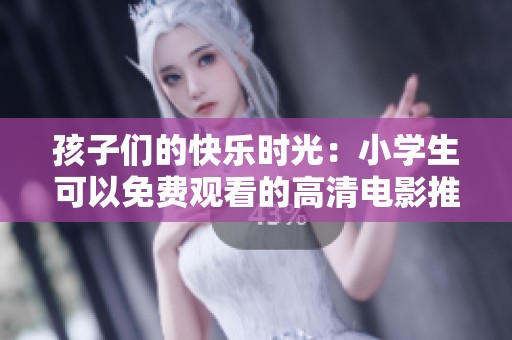 孩子們的快樂時光：小學生可以免費觀看的高清電影推薦