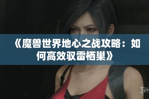 《魔獸世界地心之戰(zhàn)攻略：如何高效馭雷棲巢》