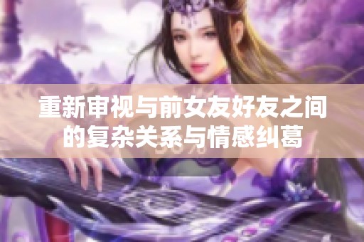 重新審視與前女友好友之間的復雜關(guān)系與情感糾葛