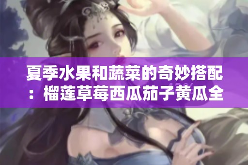 夏季水果和蔬菜的奇妙搭配：榴蓮草莓西瓜茄子黃瓜全攻略
